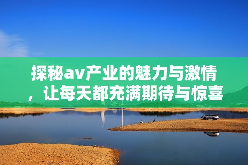 探秘av产业的魅力与激情，让每天都充满期待与惊喜