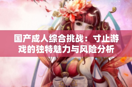 国产成人综合挑战：寸止游戏的独特魅力与风险分析