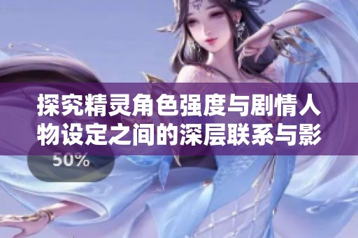 探究精灵角色强度与剧情人物设定之间的深层联系与影响分析