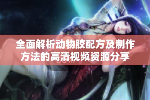 全面解析动物胶配方及制作方法的高清视频资源分享