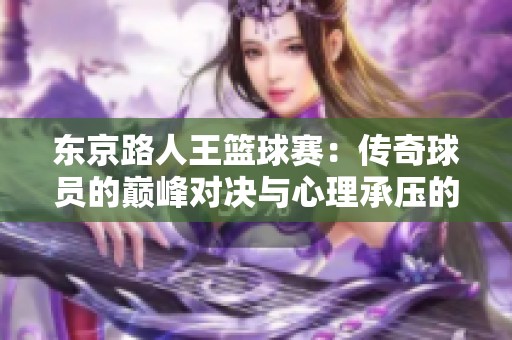 东京路人王篮球赛：传奇球员的巅峰对决与心理承压的终极挑战