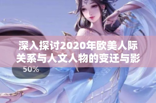 深入探讨2020年欧美人际关系与人文人物的变迁与影响