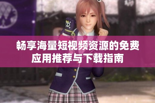 畅享海量短视频资源的免费应用推荐与下载指南