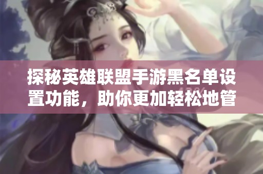 探秘英雄联盟手游黑名单设置功能，助你更加轻松地管理游戏社交圈