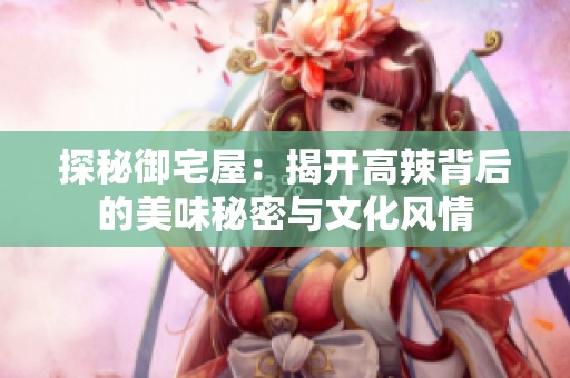 探秘御宅屋：揭开高辣背后的美味秘密与文化风情