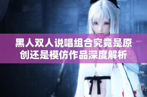黑人双人说唱组合究竟是原创还是模仿作品深度解析