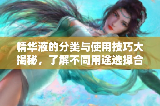 精华液的分类与使用技巧大揭秘，了解不同用途选择合适产品
