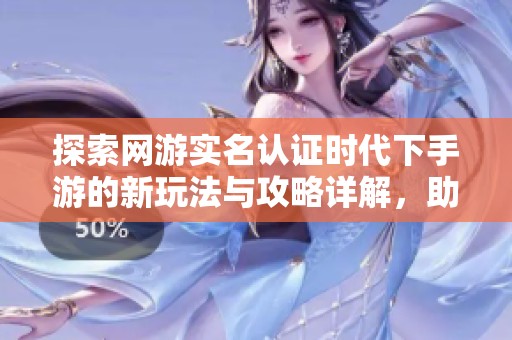探索网游实名认证时代下手游的新玩法与攻略详解，助您畅享游戏乐趣