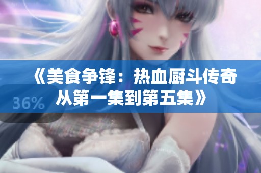 《美食争锋：热血厨斗传奇从第一集到第五集》