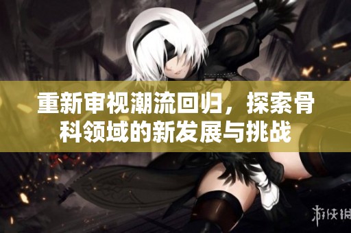 重新审视潮流回归，探索骨科领域的新发展与挑战