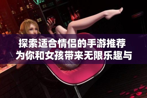 探索适合情侣的手游推荐 为你和女孩带来无限乐趣与互动体验