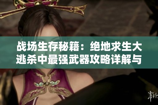 战场生存秘籍：绝地求生大逃杀中最强武器攻略详解与实战技巧分享