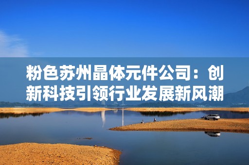 粉色苏州晶体元件公司：创新科技引领行业发展新风潮