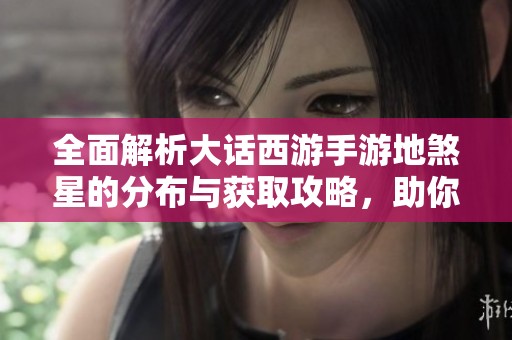 全面解析大话西游手游地煞星的分布与获取攻略，助你高效挑战地煞星！