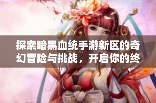 探索暗黑血统手游新区的奇幻冒险与挑战，开启你的终极游戏体验！