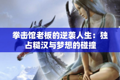 拳击馆老板的逆袭人生：独占糙汉与梦想的碰撞