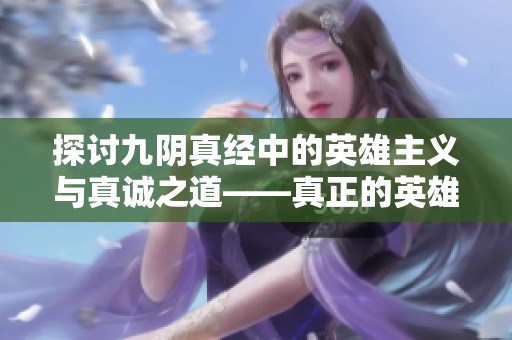 探讨九阴真经中的英雄主义与真诚之道——真正的英雄敢于追求自由与真心相待