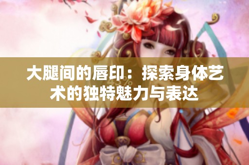 大腿间的唇印：探索身体艺术的独特魅力与表达