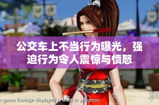 公交车上不当行为曝光，强迫行为令人震惊与愤怒
