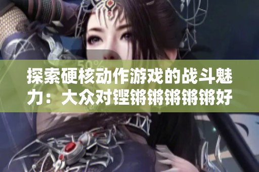 探索硬核动作游戏的战斗魅力：大众对铿锵锵锵锵锵好多少的深度评析与破解