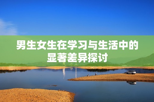 男生女生在学习与生活中的显著差异探讨