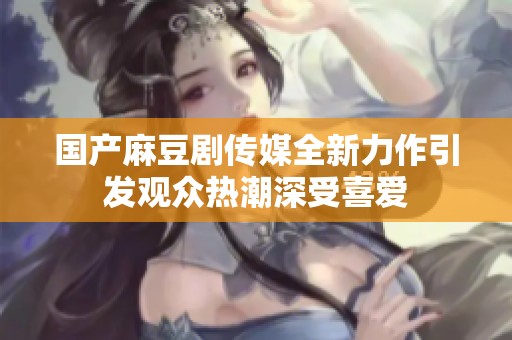 国产麻豆剧传媒全新力作引发观众热潮深受喜爱