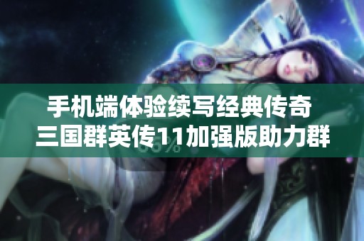 手机端体验续写经典传奇 三国群英传11加强版助力群英争霸再创新高