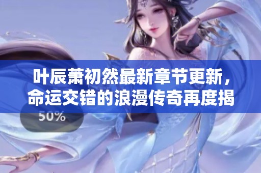 叶辰萧初然最新章节更新，命运交错的浪漫传奇再度揭幕