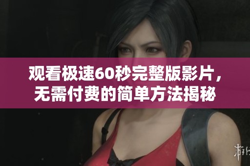 观看极速60秒完整版影片，无需付费的简单方法揭秘