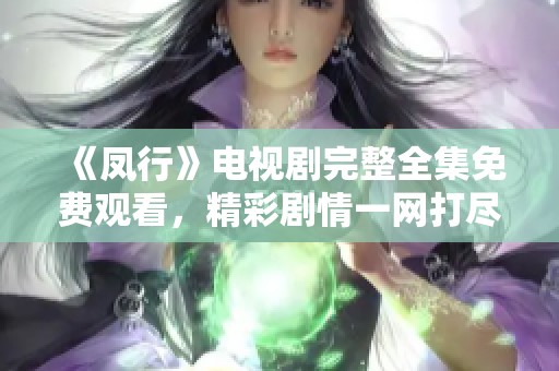 《凤行》电视剧完整全集免费观看，精彩剧情一网打尽