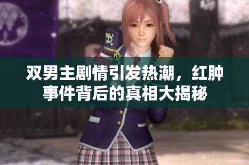双男主剧情引发热潮，红肿事件背后的真相大揭秘