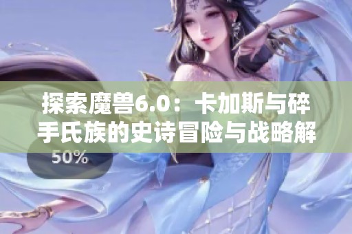 探索魔兽6.0：卡加斯与碎手氏族的史诗冒险与战略解密指南