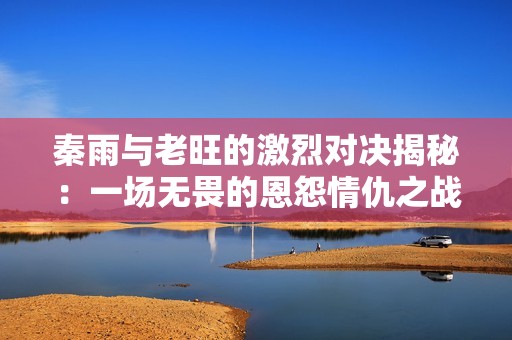 秦雨与老旺的激烈对决揭秘：一场无畏的恩怨情仇之战