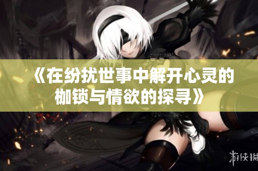 《在纷扰世事中解开心灵的枷锁与情欲的探寻》