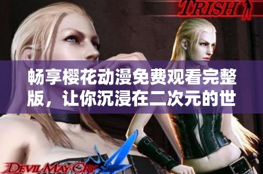 畅享樱花动漫免费观看完整版，让你沉浸在二次元的世界中