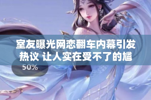 室友曝光网恋翻车内幕引发热议 让人实在受不了的尴尬事情发生了