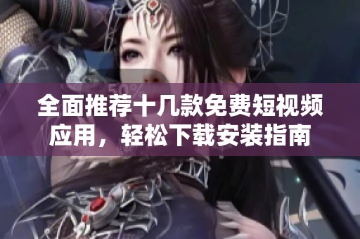 全面推荐十几款免费短视频应用，轻松下载安装指南