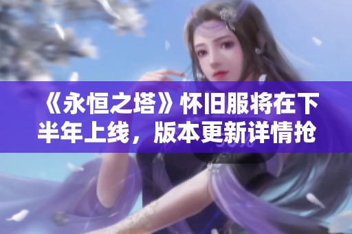 《永恒之塔》怀旧服将在下半年上线，版本更新详情抢先揭秘与分析