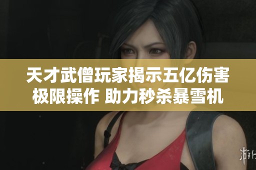 天才武僧玩家揭示五亿伤害极限操作 助力秒杀暴雪机制中的强敌