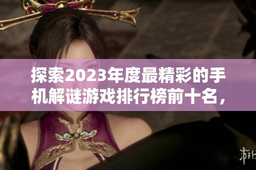 探索2023年度最精彩的手机解谜游戏排行榜前十名，挑战你的思维极限与创造力