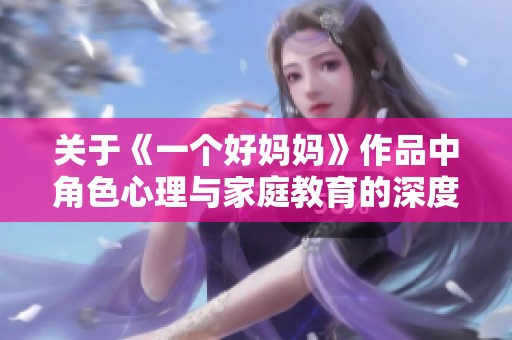 关于《一个好妈妈》作品中角色心理与家庭教育的深度剖析