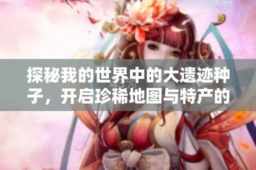 探秘我的世界中的大遗迹种子，开启珍稀地图与特产的奇妙探索之旅