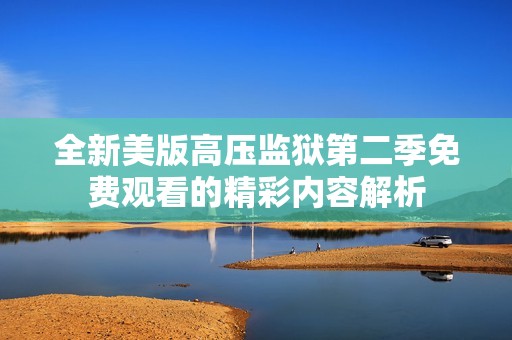 全新美版高压监狱第二季免费观看的精彩内容解析