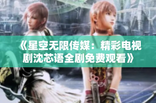 《星空无限传媒：精彩电视剧沈芯语全剧免费观看》