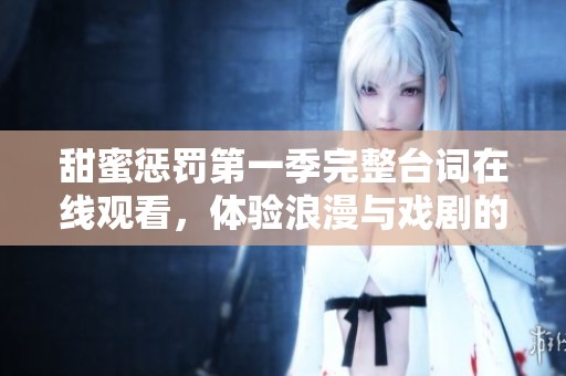 甜蜜惩罚第一季完整台词在线观看，体验浪漫与戏剧的结合