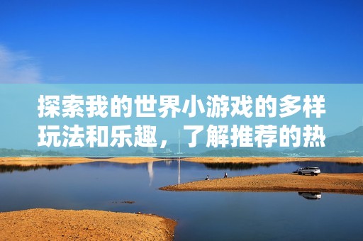 探索我的世界小游戏的多样玩法和乐趣，了解推荐的热门游戏选择