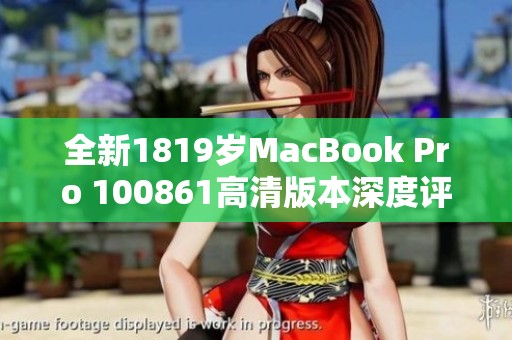 全新1819岁MacBook Pro 100861高清版本深度评测与体验分享