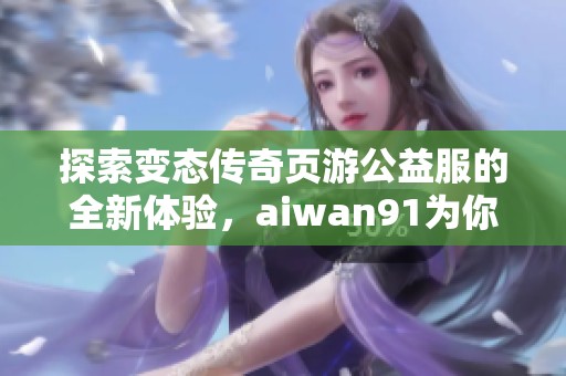 探索变态传奇页游公益服的全新体验，aiwan91为你带来不一样的游戏乐趣