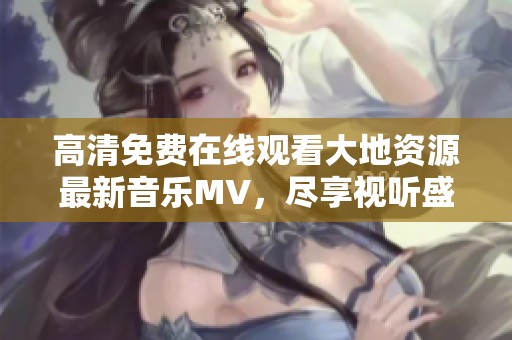 高清免费在线观看大地资源最新音乐MV，尽享视听盛宴