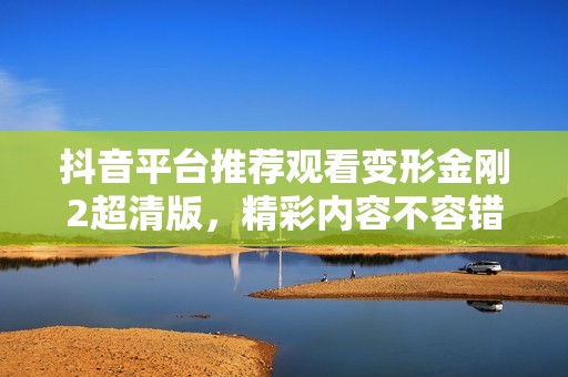 抖音平台推荐观看变形金刚2超清版，精彩内容不容错过，快来免费体验吧！